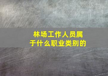 林场工作人员属于什么职业类别的