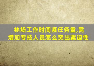 林场工作时间紧任务重,需增加专技人员怎么突出紧迫性