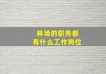 林场的职务都有什么工作岗位