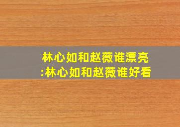 林心如和赵薇谁漂亮:林心如和赵薇谁好看