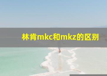 林肯mkc和mkz的区别