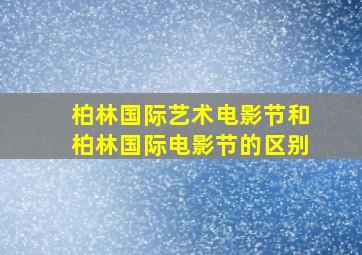 柏林国际艺术电影节和柏林国际电影节的区别