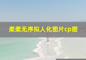 柔柔无序拟人化图片cp图