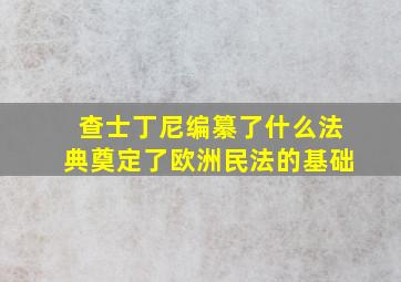 查士丁尼编纂了什么法典奠定了欧洲民法的基础