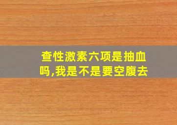 查性激素六项是抽血吗,我是不是要空腹去