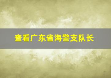 查看广东省海警支队长