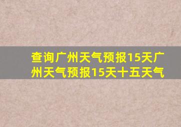 查询广州天气预报15天广州天气预报15天十五天气