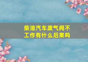 柴油汽车废气阀不工作有什么后果吗