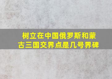 树立在中国俄罗斯和蒙古三国交界点是几号界碑