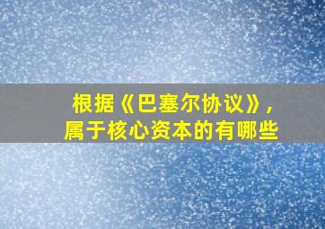 根据《巴塞尔协议》,属于核心资本的有哪些