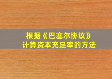 根据《巴塞尔协议》计算资本充足率的方法