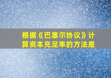 根据《巴塞尔协议》计算资本充足率的方法是