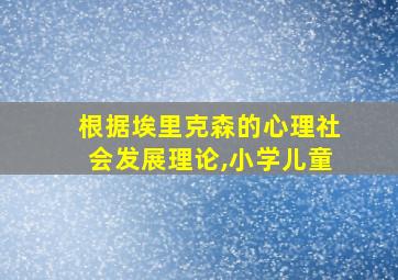 根据埃里克森的心理社会发展理论,小学儿童