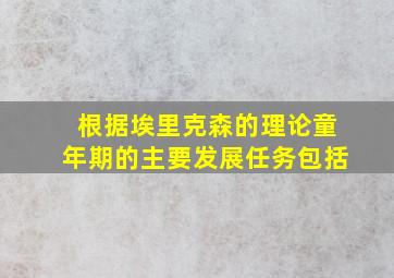 根据埃里克森的理论童年期的主要发展任务包括