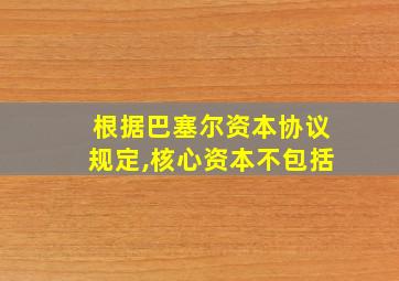 根据巴塞尔资本协议规定,核心资本不包括