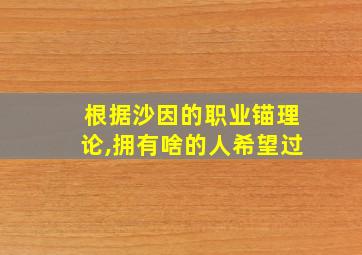 根据沙因的职业锚理论,拥有啥的人希望过