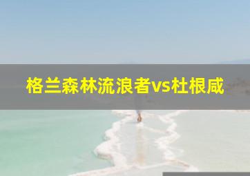 格兰森林流浪者vs杜根咸