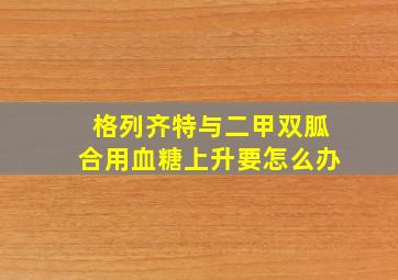 格列齐特与二甲双胍合用血糖上升要怎么办