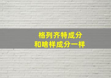 格列齐特成分和啥样成分一样