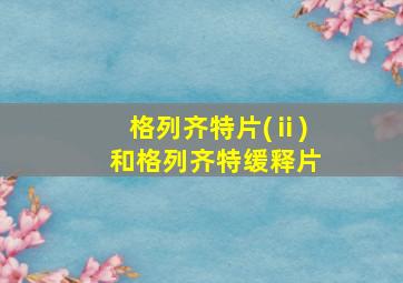 格列齐特片(ⅱ)和格列齐特缓释片