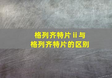 格列齐特片ⅱ与格列齐特片的区别