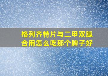 格列齐特片与二甲双胍合用怎么吃那个牌子好