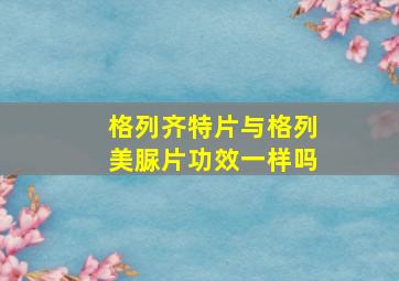 格列齐特片与格列美脲片功效一样吗