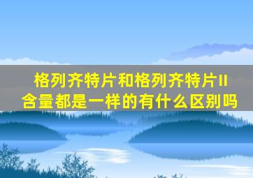 格列齐特片和格列齐特片II含量都是一样的有什么区别吗