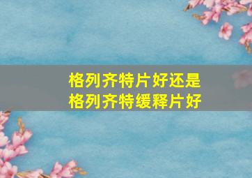 格列齐特片好还是格列齐特缓释片好