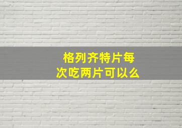 格列齐特片每次吃两片可以么