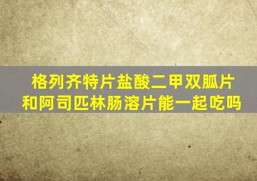 格列齐特片盐酸二甲双胍片和阿司匹林肠溶片能一起吃吗