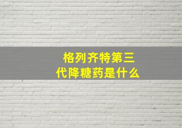 格列齐特第三代降糖药是什么