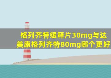 格列齐特缓释片30mg与达美康格列齐特80mg哪个更好