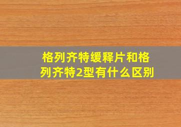 格列齐特缓释片和格列齐特2型有什么区别