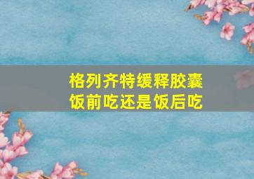 格列齐特缓释胶囊饭前吃还是饭后吃