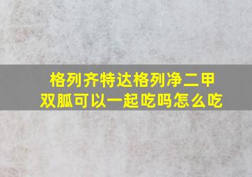 格列齐特达格列净二甲双胍可以一起吃吗怎么吃