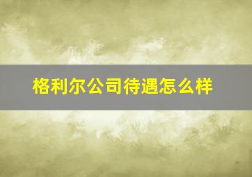 格利尔公司待遇怎么样