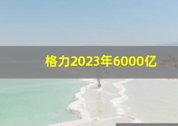 格力2023年6000亿