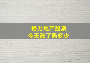 格力地产股票今天涨了吗多少