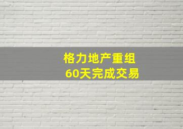 格力地产重组60天完成交易