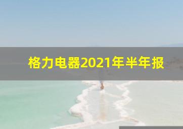 格力电器2021年半年报