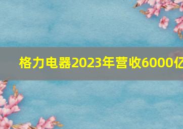 格力电器2023年营收6000亿