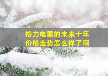 格力电器的未来十年价格走势怎么样了啊