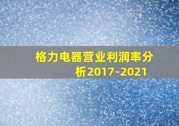 格力电器营业利润率分析2017-2021