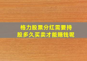 格力股票分红需要持股多久买卖才能赚钱呢