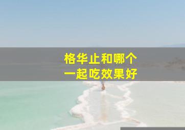 格华止和哪个一起吃效果好