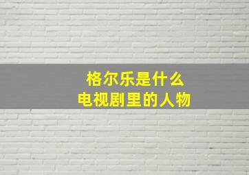 格尔乐是什么电视剧里的人物