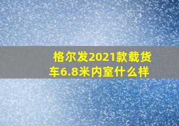 格尔发2021款载货车6.8米内室什么样