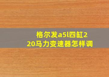 格尔发a5l四缸220马力变速器怎样调