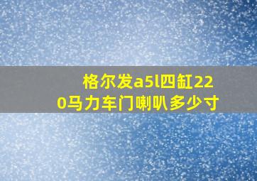 格尔发a5l四缸220马力车门喇叭多少寸